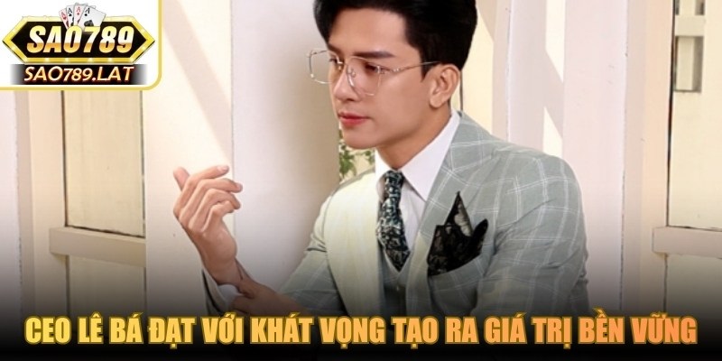 CEO Lê Bá Đạt với khát vọng tạo ra giá trị bền vững